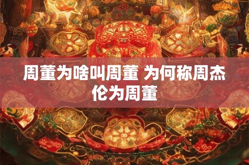 周董为啥叫周董 为何称周杰伦为周董 周董为啥叫周董 为何称周杰伦为周董