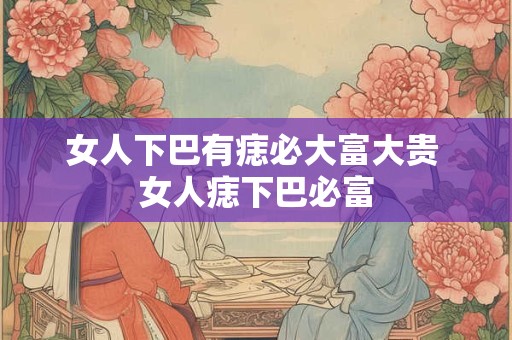 女人下巴有痣必大富大贵 女人痣下巴必富