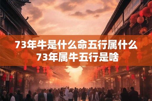 73年牛是什么命五行属什么 73年属牛五行是啥 73年牛是什么命五行属什么 73年属牛五行是啥