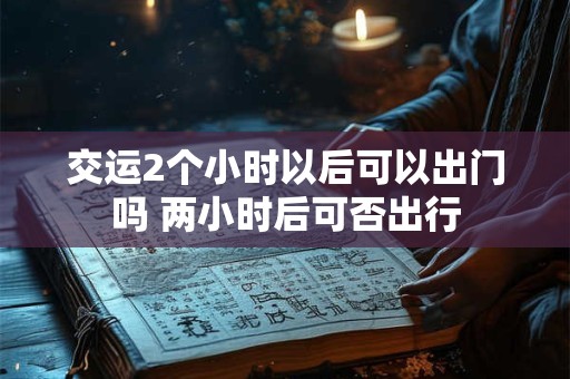 交运2个小时以后可以出门吗 两小时后可否出行 交运2个小时以后可以出门吗 两小时后可否出行