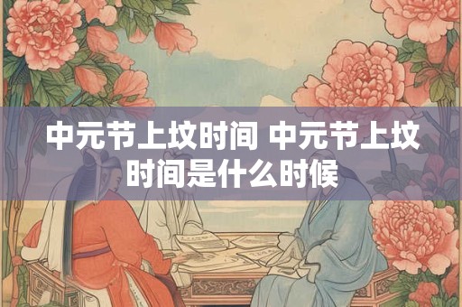 中元节上坟时间 中元节上坟时间是什么时候
