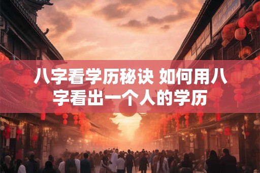 八字看学历秘诀 如何用八字看出一个人的学历