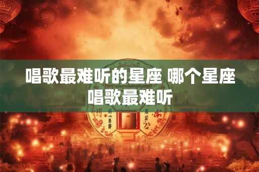 唱歌最难听的星座 哪个星座唱歌最难听