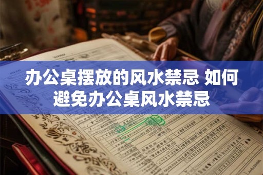 办公桌摆放的风水禁忌 如何避免办公桌风水禁忌 办公桌摆放的风水禁忌 如何避免办公桌风水禁忌