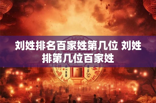 刘姓排名百家姓第几位 刘姓排第几位百家姓 刘姓排名百家姓第几位 刘姓排第几位百家姓