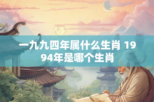 一九九四年属什么生肖 1994年是哪个生肖 一九九四年属什么生肖 1994年是哪个生肖