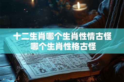 十二生肖哪个生肖性情古怪 哪个生肖性格古怪 十二生肖哪个生肖性情古怪 哪个生肖性格古怪