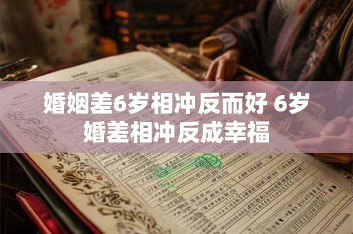 婚姻差6岁相冲反而好 6岁婚差相冲反成幸福 婚姻差6岁相冲反而好 6岁婚差相冲反成幸福