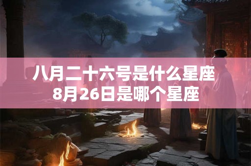 八月二十六号是什么星座 8月26日是哪个星座 八月二十六号是什么星座 8月26日是哪个星座