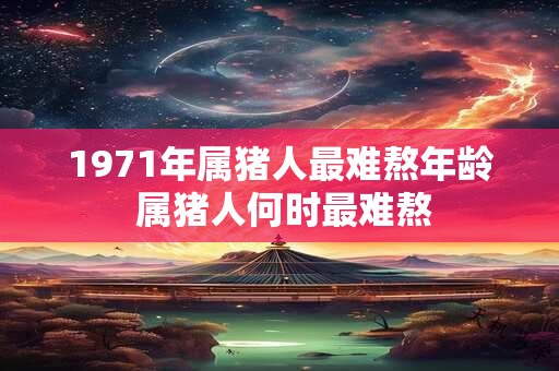 1971年属猪人最难熬年龄 属猪人何时最难熬