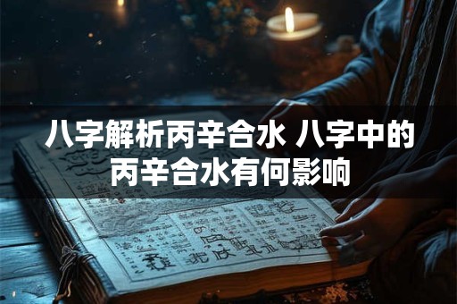 八字解析丙辛合水 八字中的丙辛合水有何影响