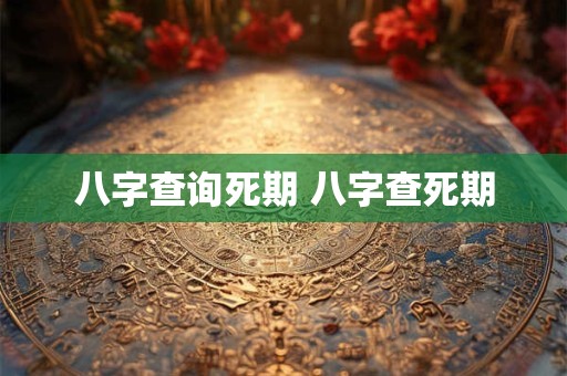 八字查询死期 八字查死期 八字查询死期 八字查死期