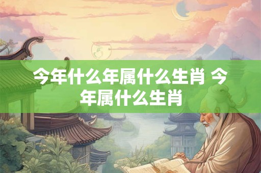 今年什么年属什么生肖 今年属什么生肖 今年什么年属什么生肖 今年属什么生肖