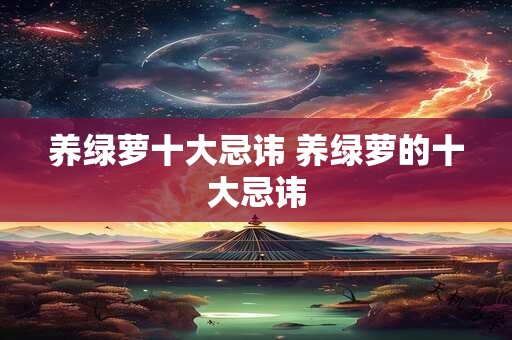 养绿萝十大忌讳 养绿萝的十大忌讳 养绿萝十大忌讳 养绿萝的十大忌讳