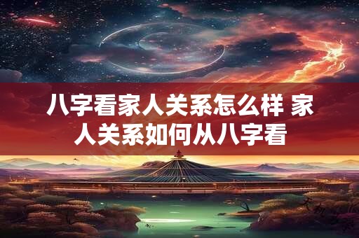 八字看家人关系怎么样 家人关系如何从八字看