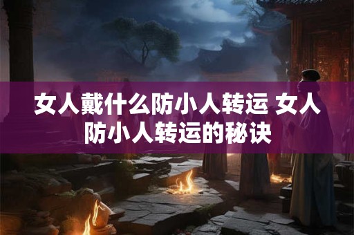 女人戴什么防小人转运 女人防小人转运的秘诀 女人戴什么防小人转运 女人防小人转运的秘诀