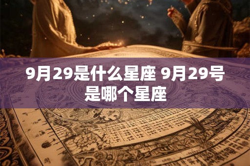 9月29是什么星座 9月29号是哪个星座 9月29是什么星座 9月29号是哪个星座