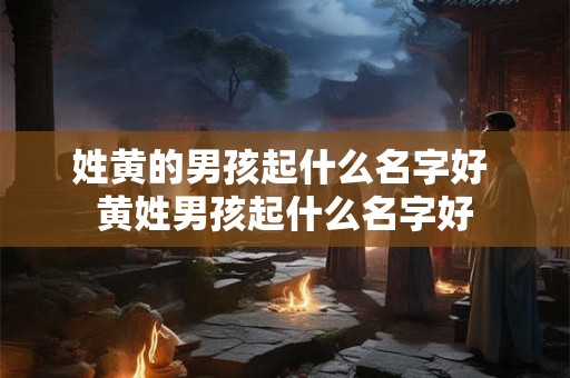 姓黄的男孩起什么名字好 黄姓男孩起什么名字好 姓黄的男孩起什么名字好 黄姓男孩起什么名字好