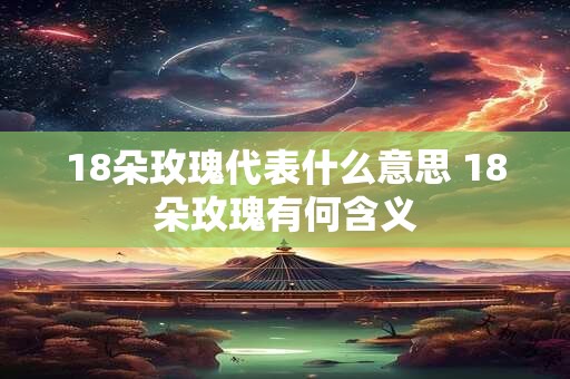 18朵玫瑰代表什么意思 18朵玫瑰有何含义