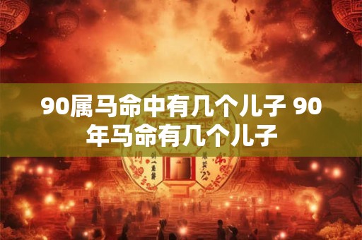 90属马命中有几个儿子 90年马命有几个儿子