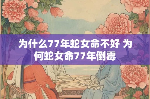 为什么77年蛇女命不好 为何蛇女命77年倒霉 为什么77年蛇女命不好 为何蛇女命77年倒霉