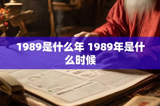 1989是什么年 1989年是什么时候 1989是什么年 1989年是什么时候