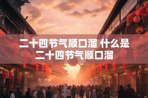 二十四节气顺口溜 什么是二十四节气顺口溜 二十四节气顺口溜 什么是二十四节气顺口溜