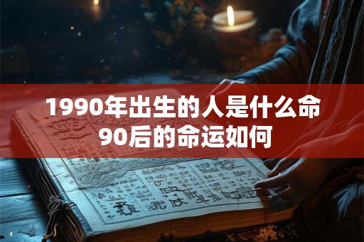 1990年出生的人是什么命 90后的命运如何 1990年出生的人是什么命 90后的命运如何