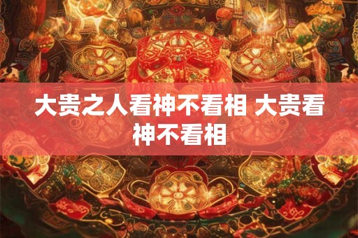 大贵之人看神不看相 大贵看神不看相 大贵之人看神不看相 大贵看神不看相