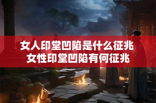 女人印堂凹陷是什么征兆 女性印堂凹陷有何征兆 女人印堂凹陷是什么征兆 女性印堂凹陷有何征兆