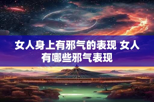女人身上有邪气的表现 女人有哪些邪气表现