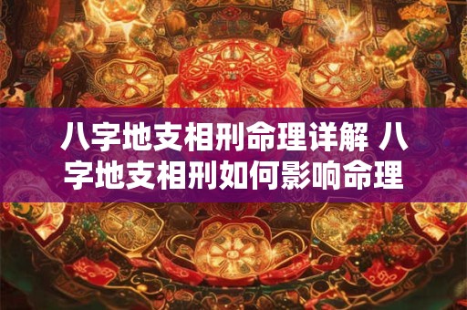 八字地支相刑命理详解 八字地支相刑如何影响命理 八字地支相刑命理详解 八字地支相刑如何影响命理