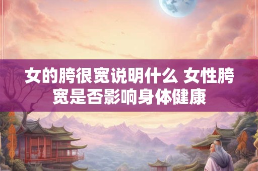 女的胯很宽说明什么 女性胯宽是否影响身体健康