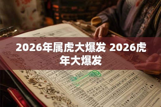 2026年属虎大爆发 2026虎年大爆发 2026年属虎大爆发 2026虎年大爆发