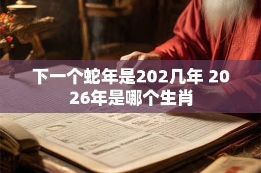 下一个蛇年是202几年 2026年是哪个生肖 下一个蛇年是202几年 2026年是哪个生肖