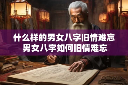 什么样的男女八字旧情难忘 男女八字如何旧情难忘 什么样的男女八字旧情难忘 男女八字如何旧情难忘