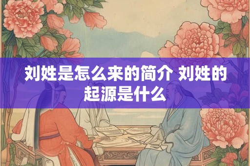 刘姓是怎么来的简介 刘姓的起源是什么 刘姓是怎么来的简介 刘姓的起源是什么