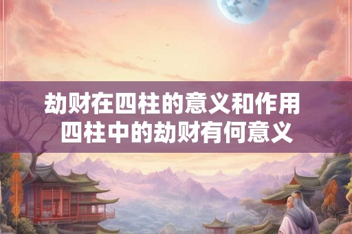 劫财在四柱的意义和作用 四柱中的劫财有何意义 劫财在四柱的意义和作用 四柱中的劫财有何意义