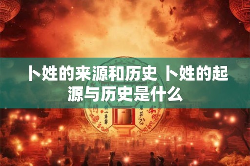 卜姓的来源和历史 卜姓的起源与历史是什么 卜姓的来源和历史 卜姓的起源与历史是什么