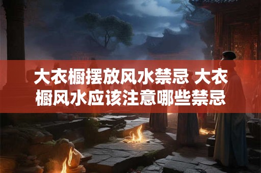 大衣橱摆放风水禁忌 大衣橱风水应该注意哪些禁忌 大衣橱摆放风水禁忌 大衣橱风水应该注意哪些禁忌