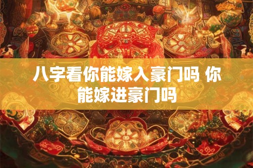 八字看你能嫁入豪门吗 你能嫁进豪门吗 八字看你能嫁入豪门吗 你能嫁进豪门吗