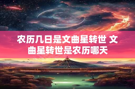 农历几日是文曲星转世 文曲星转世是农历哪天 农历几日是文曲星转世 文曲星转世是农历哪天