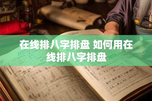 在线排八字排盘 如何用在线排八字排盘 在线排八字排盘 如何用在线排八字排盘