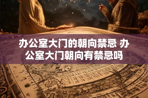 办公室大门的朝向禁忌 办公室大门朝向有禁忌吗