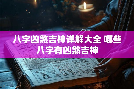 八字凶煞吉神详解大全 哪些八字有凶煞吉神