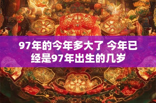 97年的今年多大了 今年已经是97年出生的几岁