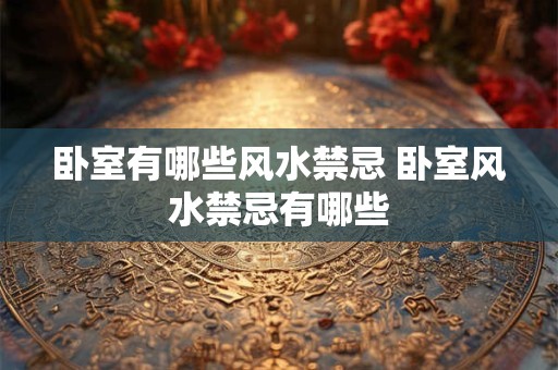 卧室有哪些风水禁忌 卧室风水禁忌有哪些