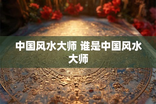 中国风水大师 谁是中国风水大师