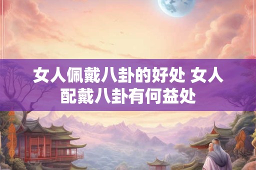 女人佩戴八卦的好处 女人配戴八卦有何益处