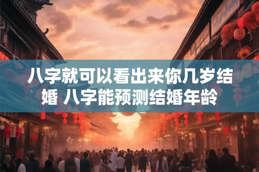 八字就可以看出来你几岁结婚 八字能预测结婚年龄